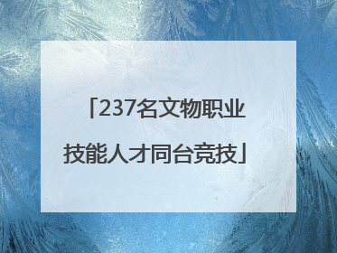 237名文物职业技能人才同台竞技