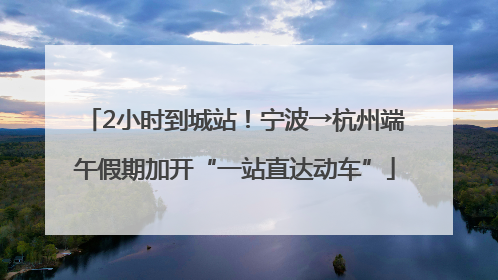 2小时到城站！宁波→杭州端午假期加开“一站直达动车”