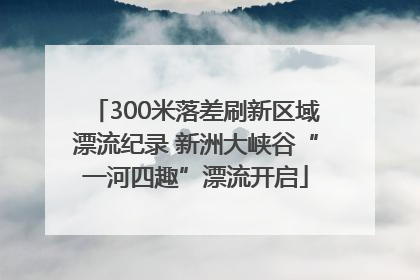 300米落差刷新区域漂流纪录 新洲大峡谷“一河四趣”漂流开启
