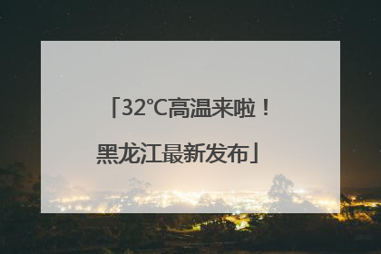 32℃高温来啦！黑龙江最新发布