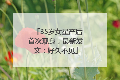 35岁女星产后首次现身，最新发文：好久不见