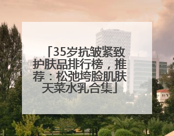 35岁抗皱紧致护肤品排行榜，推荐：松弛垮脸肌肤天菜水乳合集