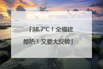 38.7℃！全福建都热！又要大反转