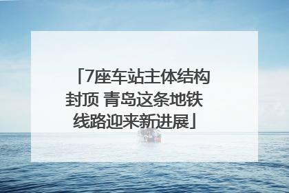 7座车站主体结构封顶 青岛这条地铁线路迎来新进展