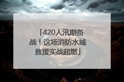 420人汛期备战！这场消防水域救援实战超燃