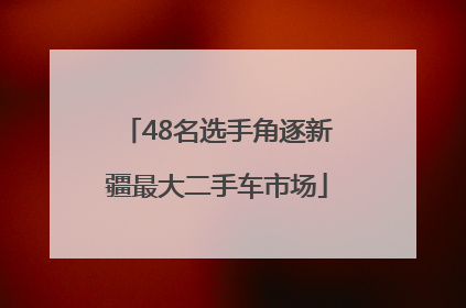 48名选手角逐新疆最大二手车市场