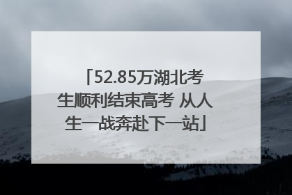 52.85万湖北考生顺利结束高考 从人生一战奔赴下一站