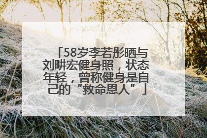 58岁李若彤晒与刘畊宏健身照，状态年轻，曾称健身是自己的“救命恩人”