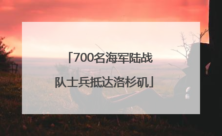 700名海军陆战队士兵抵达洛杉矶
