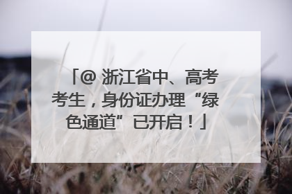 @ 浙江省中、高考考生，身份证办理“绿色通道”已开启！