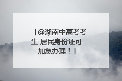 @湖南中高考考生 居民身份证可加急办理！