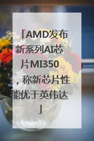 AMD发布新系列AI芯片MI350，称新芯片性能优于英伟达