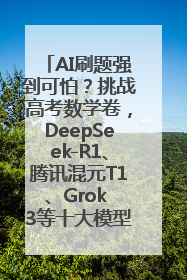 AI刷题强到可怕？挑战高考数学卷，DeepSeek-R1、腾讯混元T1、Grok 3等十大模型测评来了