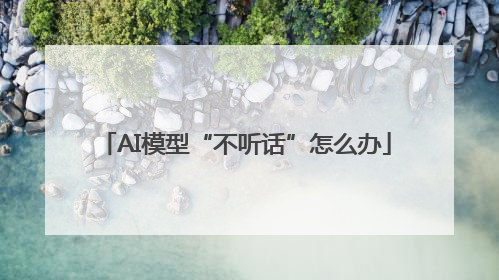 AI模型“不听话”怎么办