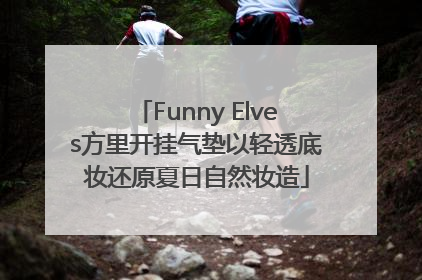 Funny Elves方里开挂气垫以轻透底妆还原夏日自然妆造