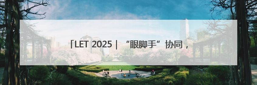 LET 2025｜“眼脚手”协同，海康机器人智造升级的秘密就在这里