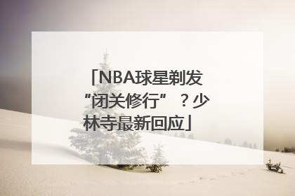 NBA球星剃发“闭关修行”？少林寺最新回应