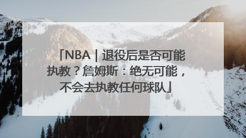 NBA｜退役后是否可能执教？詹姆斯：绝无可能，不会去执教任何球队